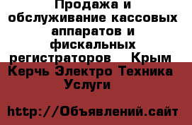 Продажа и обслуживание кассовых аппаратов и фискальных регистраторов. - Крым, Керчь Электро-Техника » Услуги   